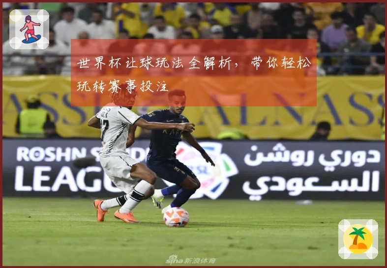 世界杯让球玩法全解析，带你轻松玩转赛事投注