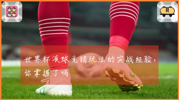 世界杯滚球竞猜玩法的实战经验，你掌握了吗
