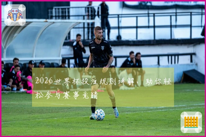 2026世界杯投注规则详解，助你轻松参与赛事竞猜