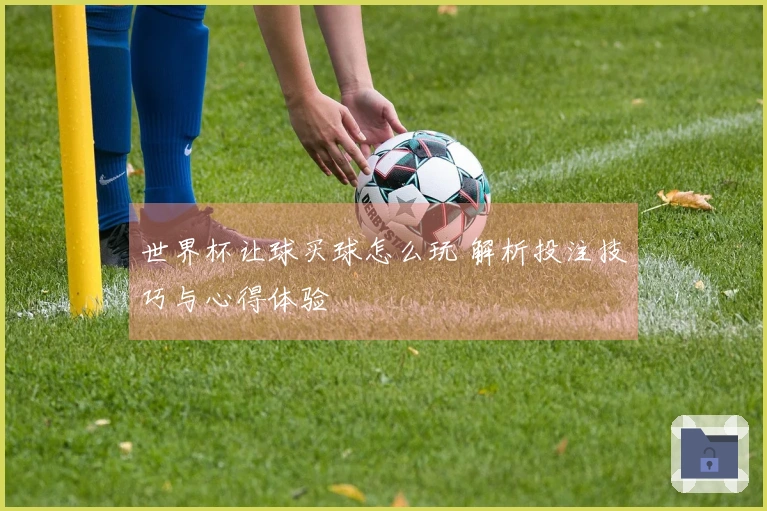 世界杯让球买球怎么玩 解析投注技巧与心得体验
