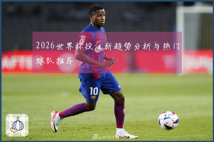 2026世界杯投注新趋势分析与热门球队推荐