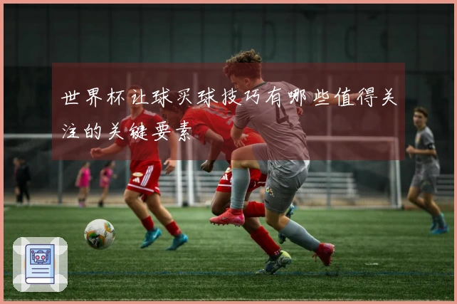 世界杯让球买球技巧有哪些值得关注的关键要素