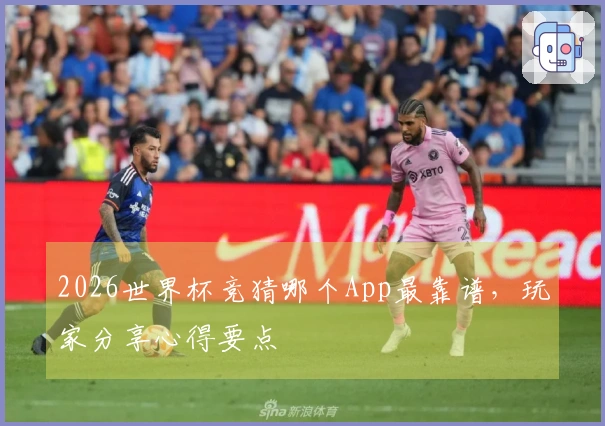 2026世界杯竞猜哪个App最靠谱，玩家分享心得要点