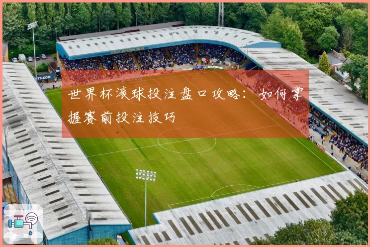 世界杯滚球投注盘口攻略：如何掌握赛前投注技巧