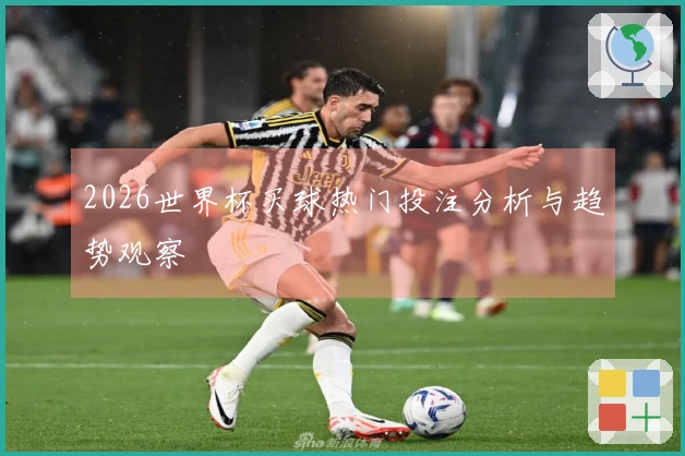 2026世界杯买球热门投注分析与趋势观察