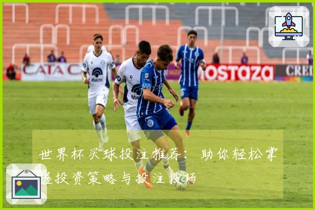 世界杯买球投注推荐：助你轻松掌握投资策略与投注技巧