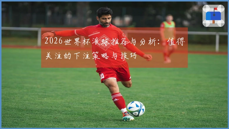 2026世界杯滚球推荐与分析：值得关注的下注策略与技巧