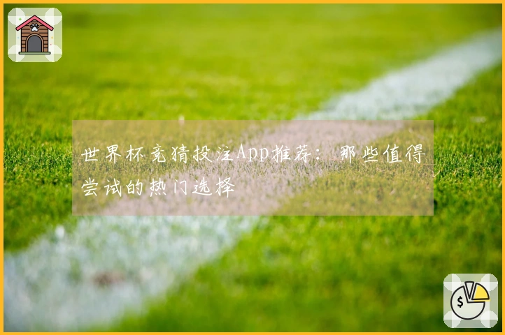 世界杯竞猜投注App推荐：那些值得尝试的热门选择
