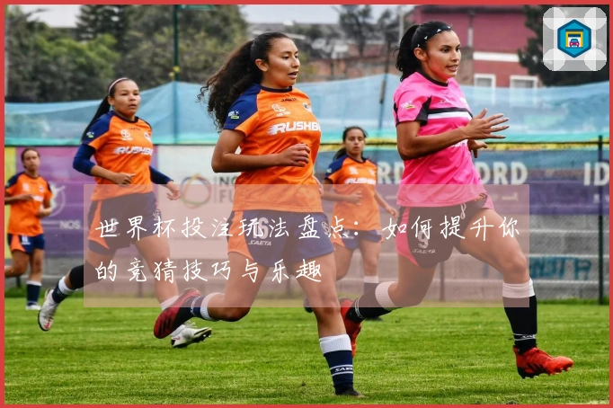 世界杯投注玩法盘点：如何提升你的竞猜技巧与乐趣