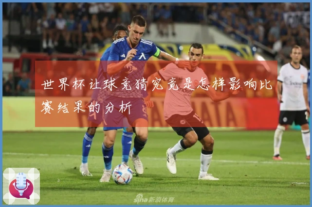 世界杯让球竞猜究竟是怎样影响比赛结果的分析