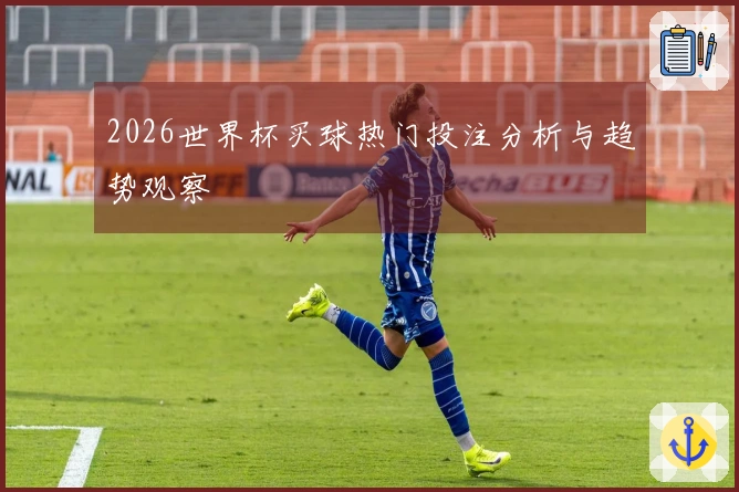2026世界杯买球热门投注分析与趋势观察