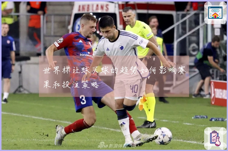 世界杯让球买球的趋势如何影响赛果和投注策略