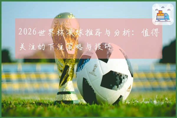 2026世界杯滚球推荐与分析：值得关注的下注策略与技巧