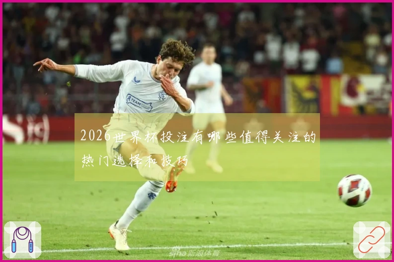 2026世界杯投注有哪些值得关注的热门选择和技巧