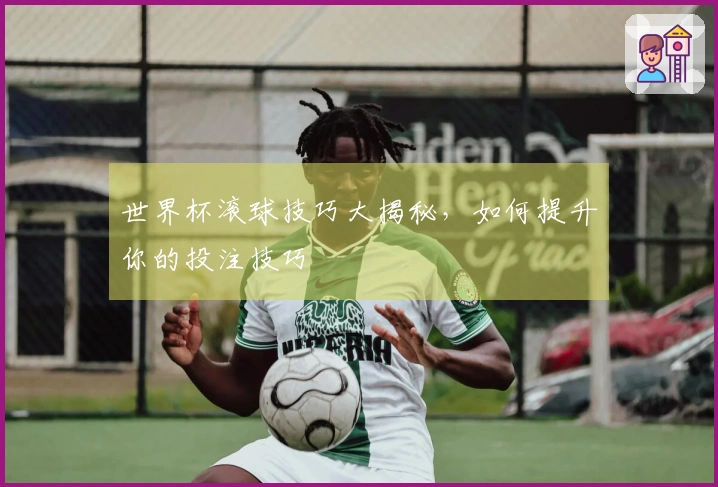 世界杯滚球技巧大揭秘，如何提升你的投注技巧