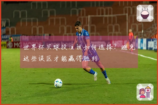 世界杯买球投注该如何选择？避免这些误区才能赢得胜利