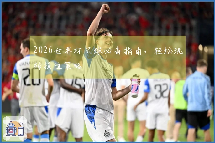 2026世界杯买球必备指南，轻松玩转投注策略
