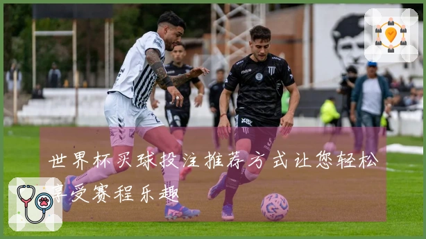 世界杯买球投注推荐方式让您轻松享受赛程乐趣