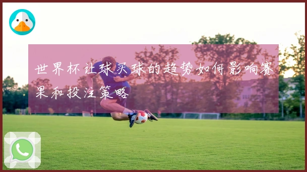 世界杯让球买球的趋势如何影响赛果和投注策略