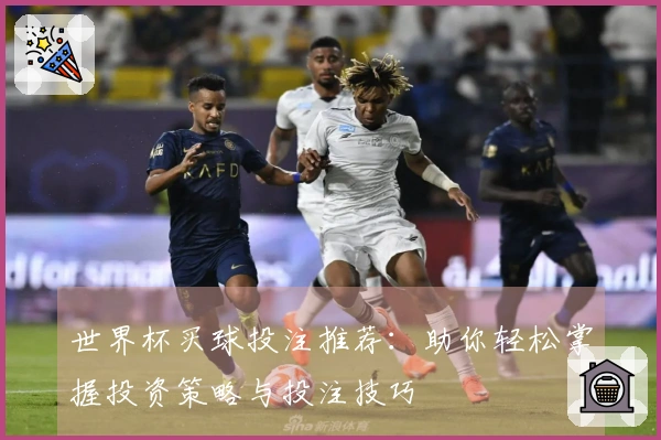 世界杯买球投注推荐：助你轻松掌握投资策略与投注技巧