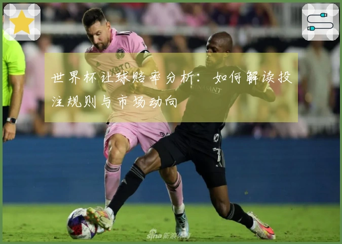 世界杯让球赔率分析：如何解读投注规则与市场动向