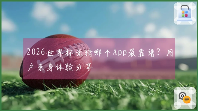 2026世界杯竞猜哪个App最靠谱？用户亲身体验分享
