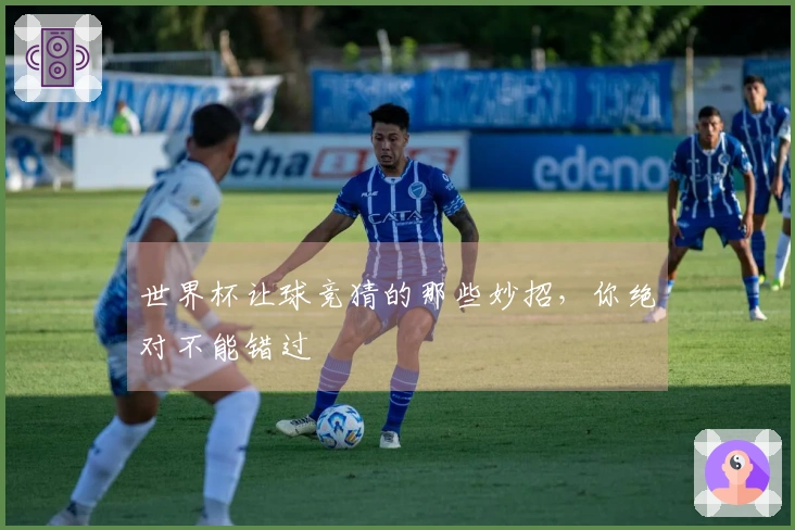 世界杯让球竞猜的那些妙招，你绝对不能错过