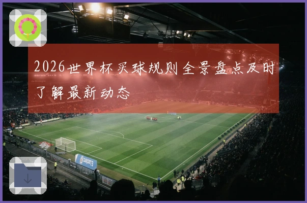 2026世界杯买球规则全景盘点及时了解最新动态