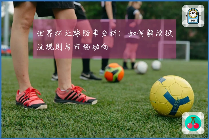 世界杯让球赔率分析：如何解读投注规则与市场动向