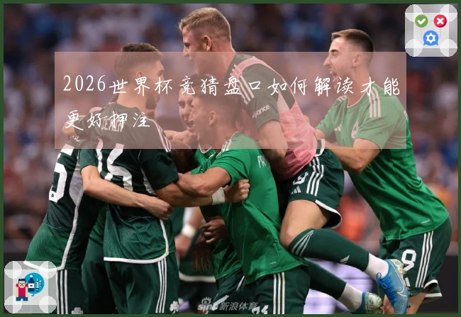 2026世界杯竞猜盘口如何解读才能更好押注