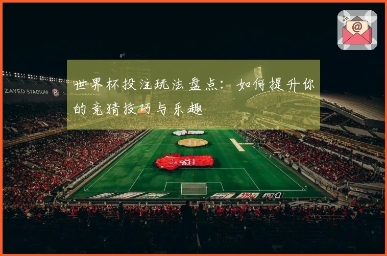 世界杯投注玩法盘点：如何提升你的竞猜技巧与乐趣