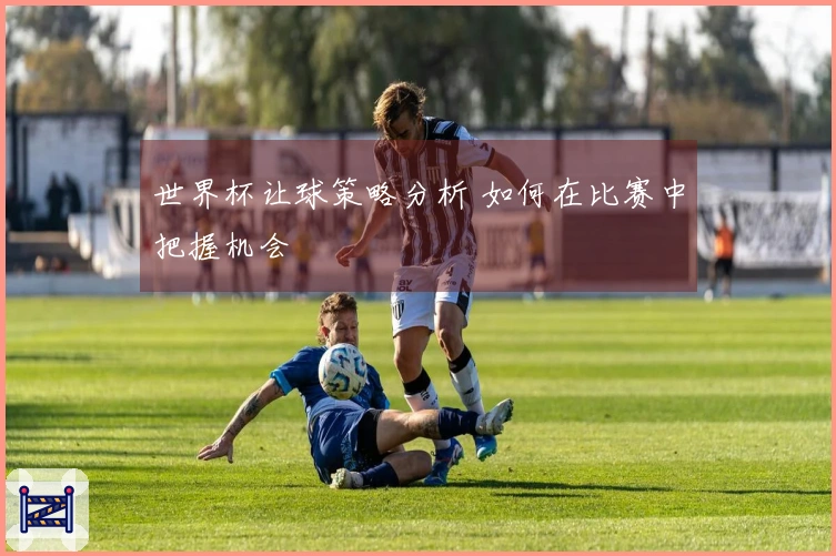 世界杯让球策略分析 如何在比赛中把握机会