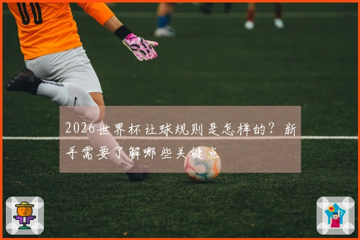 2026世界杯让球规则是怎样的？新手需要了解哪些关键点