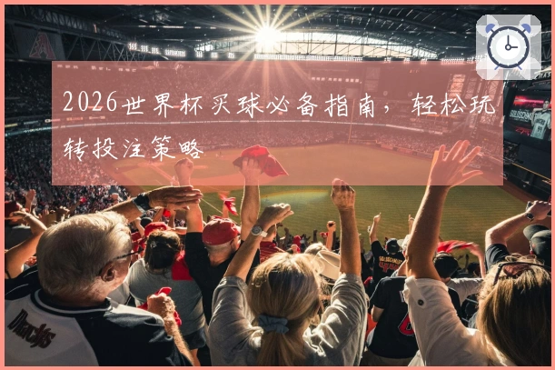 2026世界杯买球必备指南，轻松玩转投注策略