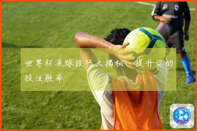 世界杯滚球技巧大揭秘，提升你的投注胜率