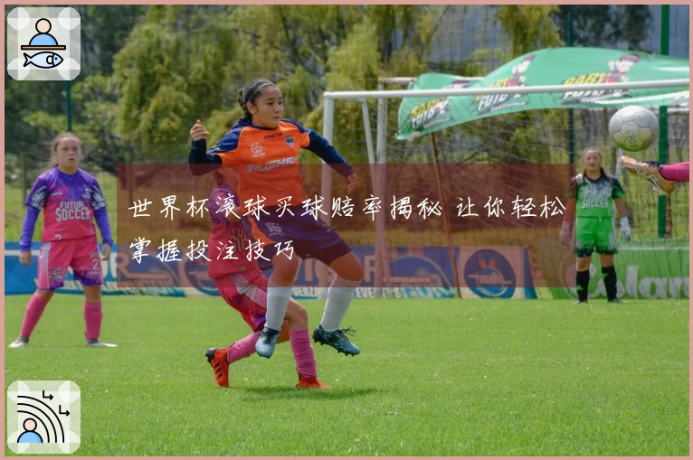 世界杯滚球买球赔率揭秘 让你轻松掌握投注技巧