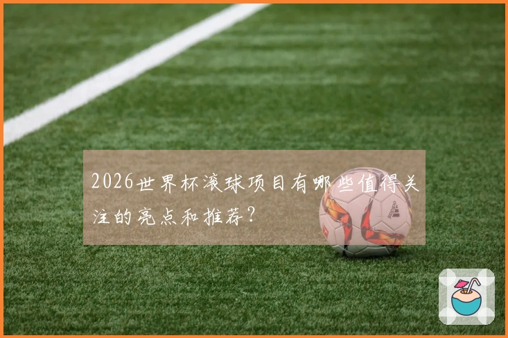 2026世界杯滚球项目有哪些值得关注的亮点和推荐？