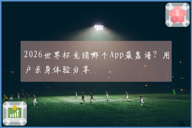 2026世界杯竞猜哪个App最靠谱？用户亲身体验分享