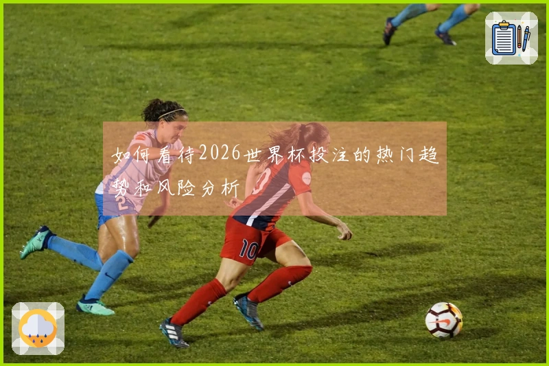 如何看待2026世界杯投注的热门趋势和风险分析