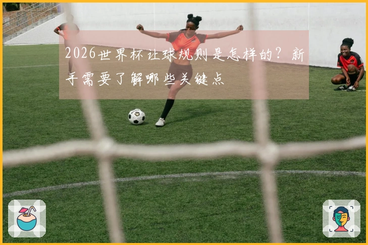 2026世界杯让球规则是怎样的？新手需要了解哪些关键点