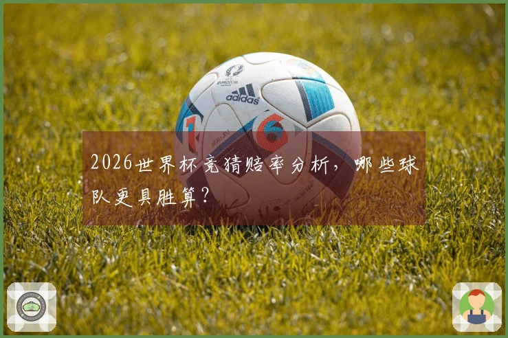 2026世界杯竞猜赔率分析，哪些球队更具胜算？