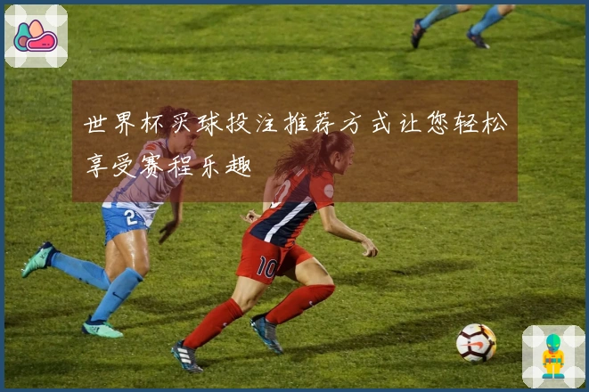 世界杯买球投注推荐方式让您轻松享受赛程乐趣