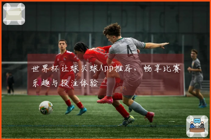 世界杯让球买球App推荐，畅享比赛乐趣与投注体验