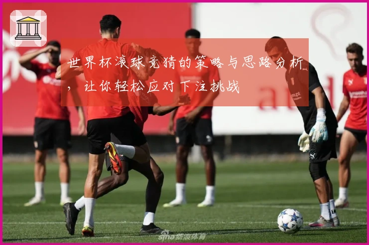 世界杯滚球竞猜的策略与思路分析，让你轻松应对下注挑战