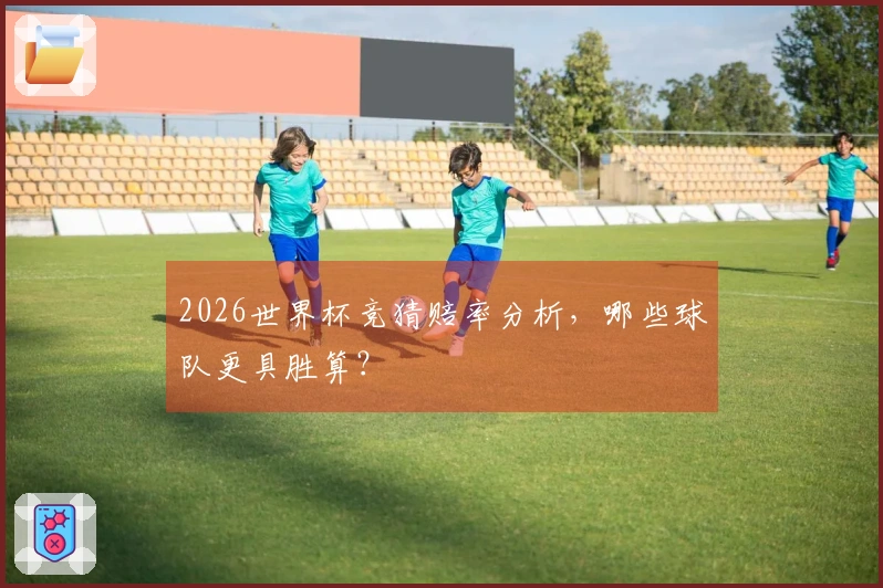 2026世界杯竞猜赔率分析，哪些球队更具胜算？