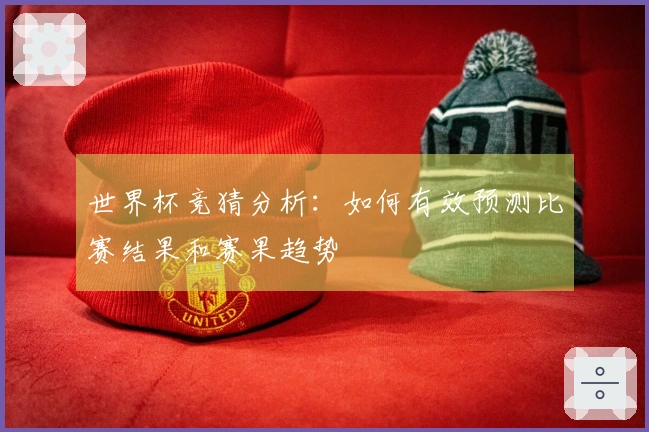 世界杯竞猜分析：如何有效预测比赛结果和赛果趋势