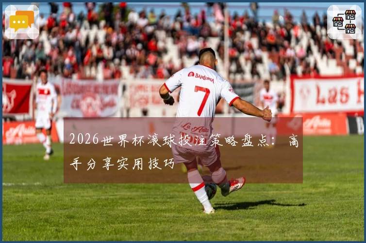 2026世界杯滚球投注策略盘点：高手分享实用技巧