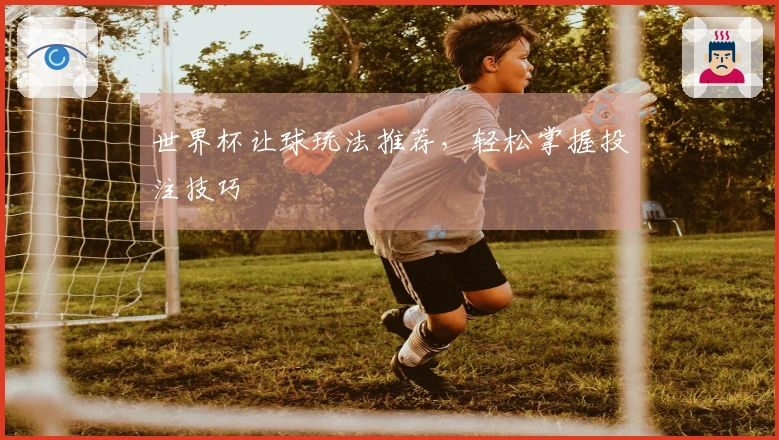 世界杯让球玩法推荐，轻松掌握投注技巧